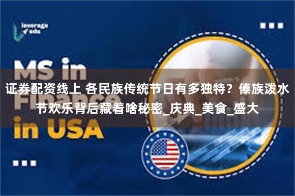 证券配资线上 各民族传统节日有多独特？傣族泼水节欢乐背后藏着啥秘密_庆典_美食_盛大