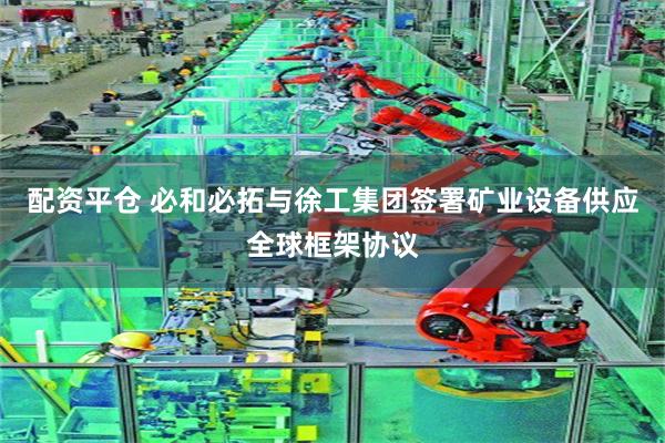 配资平仓 必和必拓与徐工集团签署矿业设备供应全球框架协议