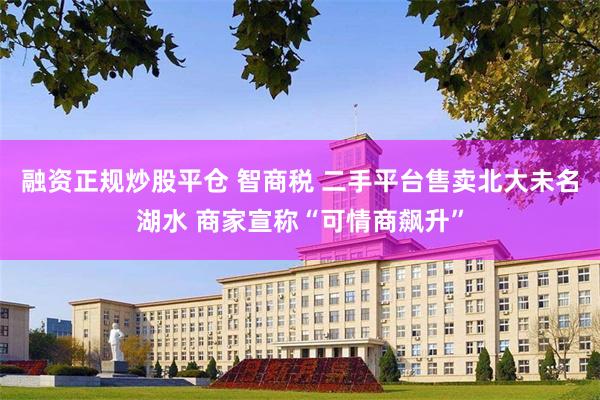 融资正规炒股平仓 智商税 二手平台售卖北大未名湖水 商家宣称“可情商飙升”