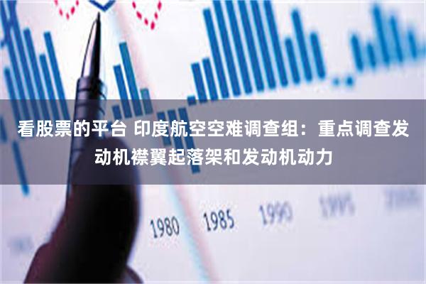 看股票的平台 印度航空空难调查组：重点调查发动机襟翼起落架和发动机动力