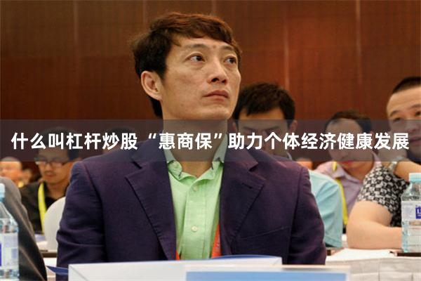 什么叫杠杆炒股 “惠商保”助力个体经济健康发展