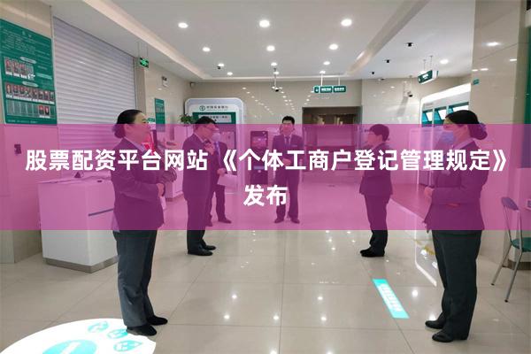 股票配资平台网站 《个体工商户登记管理规定》发布