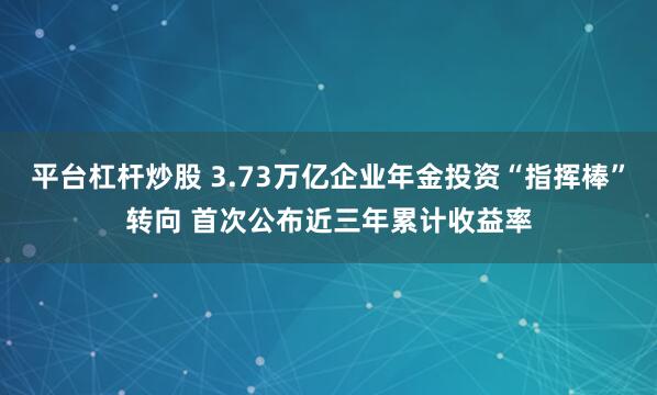 平台杠杆炒股 3.73万亿企业年金投资“指挥棒”转向 首次公布近三年累计收益率