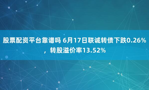 股票配资平台靠谱吗 6月17日联诚转债下跌0.26%，转股溢价率13.52%