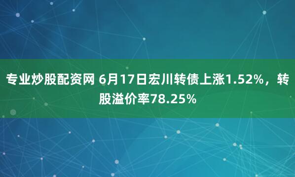 专业炒股配资网 6月17日宏川转债上涨1.52%，转股溢价率78.25%