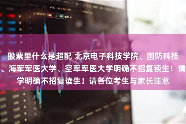 股票里什么是超配 北京电子科技学院、国防科技大学、陆军军医大学、海军军医大学、空军军医大学明确不招复读生！请各位考生与家长注意