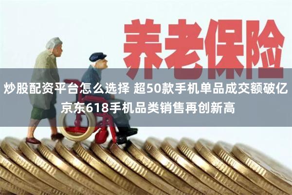 炒股配资平台怎么选择 超50款手机单品成交额破亿 京东618手机品类销售再创新高