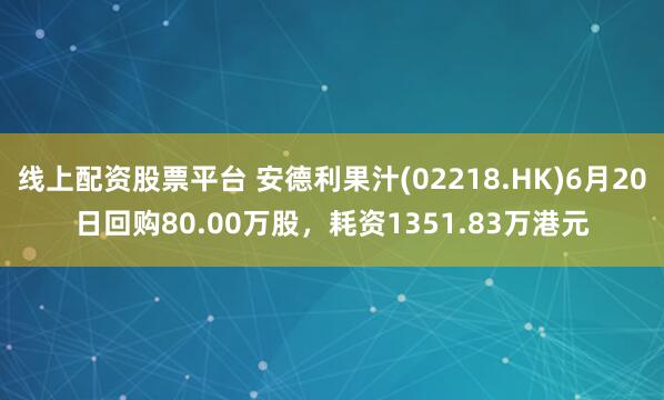 线上配资股票平台 安德利果汁(02218.HK)6月20日回购80.00万股，耗资1351.83万港元