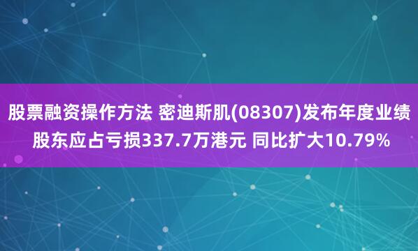 股票融资操作方法 密迪斯肌(08307)发布年度业绩 股东应占亏损337.7万港元 同比扩大10.79%