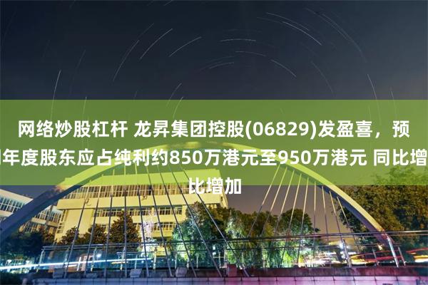 网络炒股杠杆 龙昇集团控股(06829)发盈喜，预期年度股东应占纯利约850万港元至950万港元 同比增加
