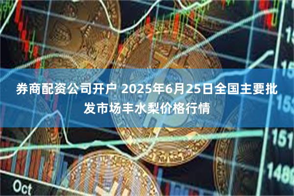 券商配资公司开户 2025年6月25日全国主要批发市场丰水梨价格行情