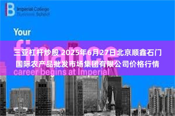 三亚杠杆炒股 2025年6月27日北京顺鑫石门国际农产品批发市场集团有限公司价格行情