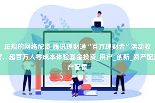 正规的网络配资 腾讯理财通“百万理财金”活动收官，超百万人零成本体验基金投资_用户_创新_资产配置