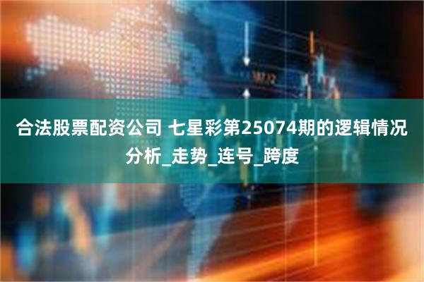 合法股票配资公司 七星彩第25074期的逻辑情况分析_走势_连号_跨度