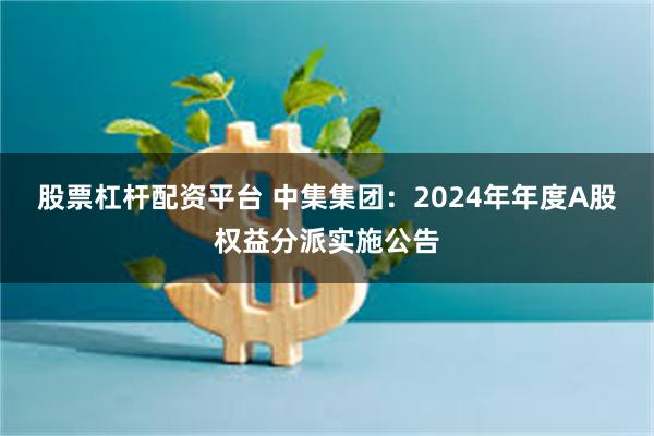 股票杠杆配资平台 中集集团：2024年年度A股权益分派实施公告