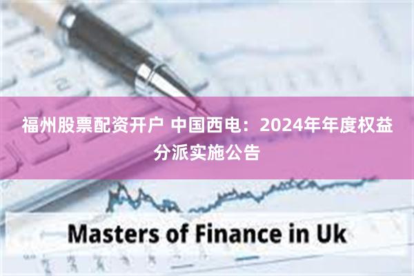 福州股票配资开户 中国西电：2024年年度权益分派实施公告