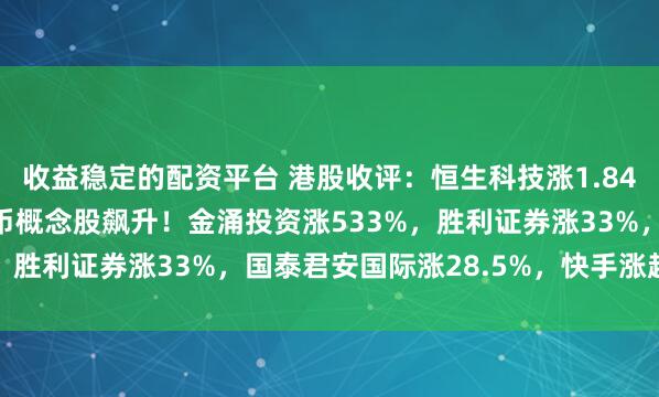 收益稳定的配资平台 港股收评：恒生科技涨1.84%，科技股普涨，稳定币概念股飙升！金涌投资涨533%，胜利证券涨33%，国泰君安国际涨28.5%，快手涨超5%