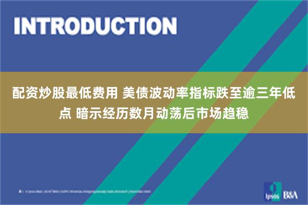 配资炒股最低费用 美债波动率指标跌至逾三年低点 暗示经历数月动荡后市场趋稳