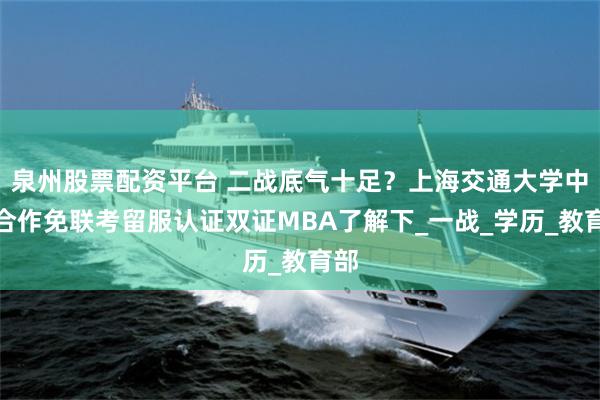 泉州股票配资平台 二战底气十足？上海交通大学中外合作免联考留服认证双证MBA了解下_一战_学历_教育部