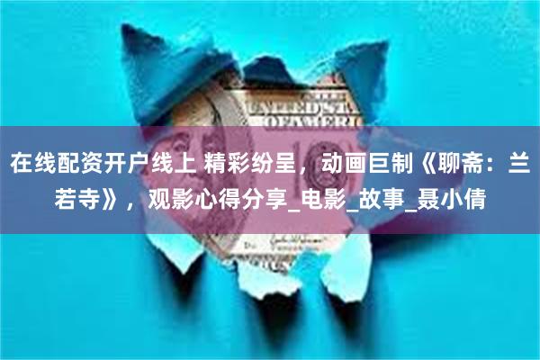 在线配资开户线上 精彩纷呈，动画巨制《聊斋：兰若寺》，观影心得分享_电影_故事_聂小倩