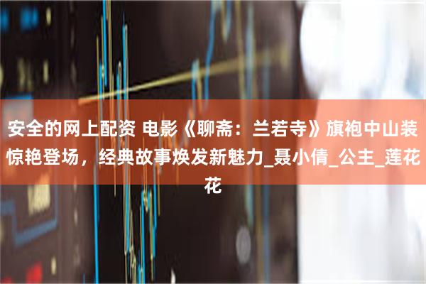 安全的网上配资 电影《聊斋：兰若寺》旗袍中山装惊艳登场，经典故事焕发新魅力_聂小倩_公主_莲花