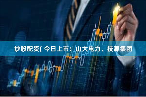 炒股配资( 今日上市：山大电力、技源集团