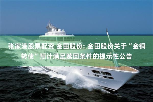 张家港股票配资 金田股份: 金田股份关于“金铜转债”预计满足赎回条件的提示性公告
