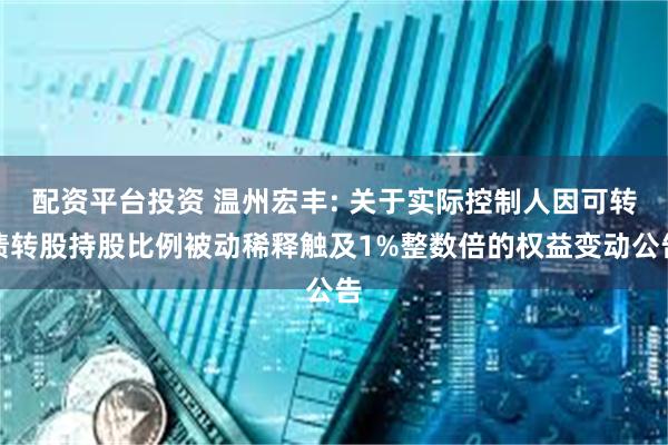 配资平台投资 温州宏丰: 关于实际控制人因可转债转股持股比例被动稀释触及1%整数倍的权益变动公告