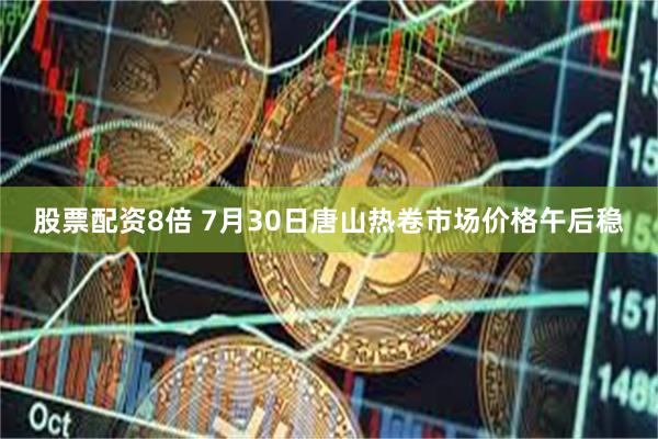 股票配资8倍 7月30日唐山热卷市场价格午后稳