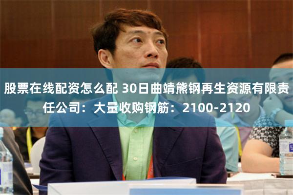 股票在线配资怎么配 30日曲靖熊钢再生资源有限责任公司：大量收购钢筋：2100-2120