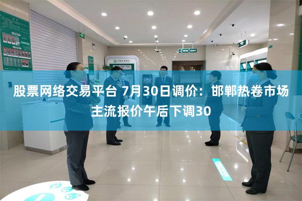 股票网络交易平台 7月30日调价：邯郸热卷市场主流报价午后下调30