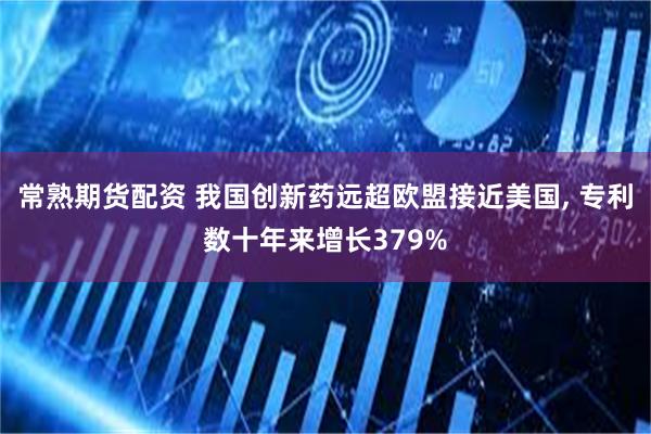 常熟期货配资 我国创新药远超欧盟接近美国, 专利数十年来增长379%
