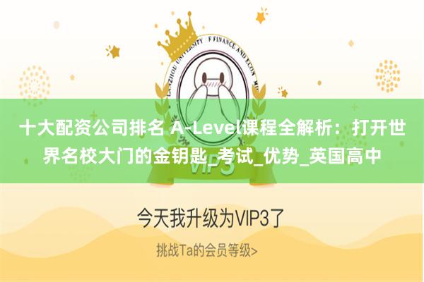 十大配资公司排名 A-Level课程全解析：打开世界名校大门的金钥匙_考试_优势_英国高中