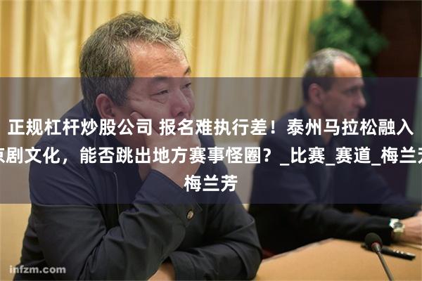 正规杠杆炒股公司 报名难执行差！泰州马拉松融入京剧文化，能否跳出地方赛事怪圈？_比赛_赛道_梅兰芳