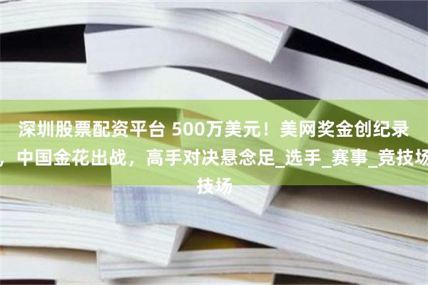 深圳股票配资平台 500万美元！美网奖金创纪录，中国金花出战，高手对决悬念足_选手_赛事_竞技场