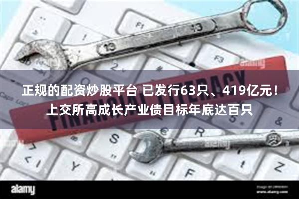 正规的配资炒股平台 已发行63只、419亿元！上交所高成长产业债目标年底达百只