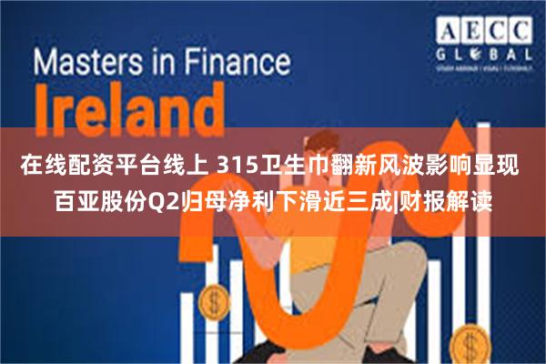 在线配资平台线上 315卫生巾翻新风波影响显现 百亚股份Q2归母净利下滑近三成|财报解读