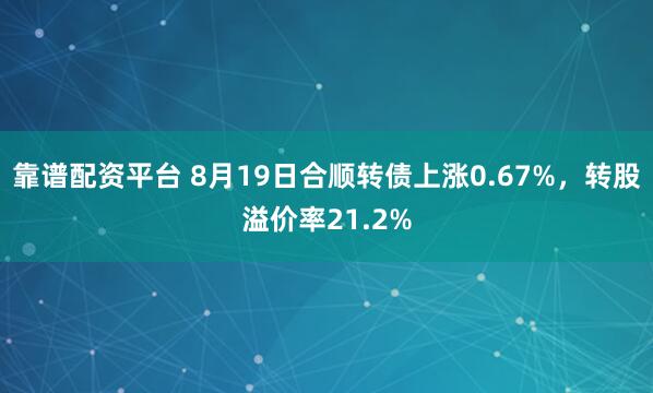 靠谱配资平台 8月19日合顺转债上涨0.67%，转股溢价率21.2%
