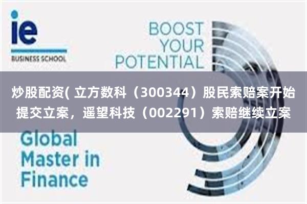 炒股配资( 立方数科（300344）股民索赔案开始提交立案，遥望科技（002291）索赔继续立案