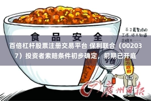 百倍杠杆股票注册交易平台 保利联合（002037）投资者索赔条件初步确定，前期已开庭