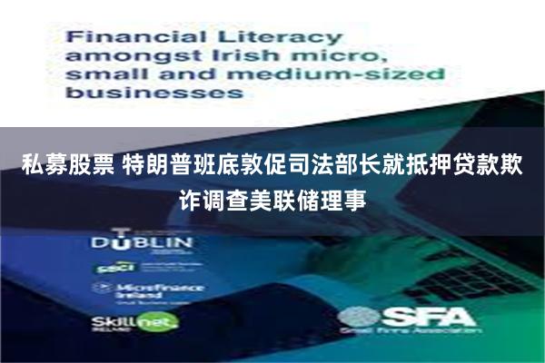 私募股票 特朗普班底敦促司法部长就抵押贷款欺诈调查美联储理事