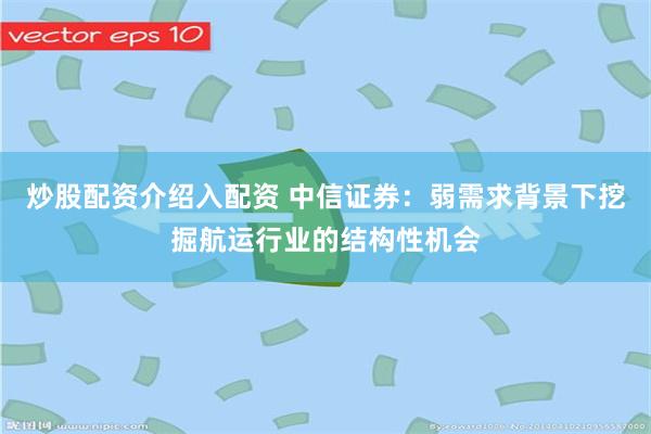炒股配资介绍入配资 中信证券：弱需求背景下挖掘航运行业的结构性机会