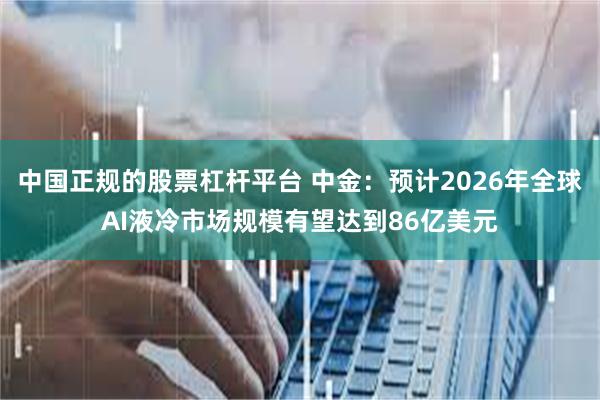 中国正规的股票杠杆平台 中金：预计2026年全球AI液冷市场规模有望达到86亿美元