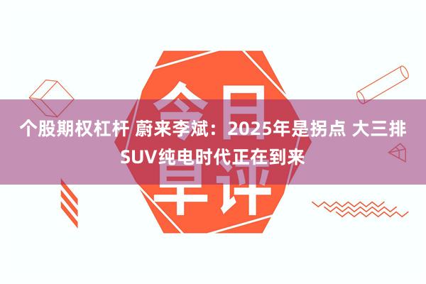 个股期权杠杆 蔚来李斌：2025年是拐点 大三排SUV纯电时代正在到来
