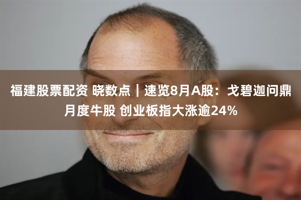 福建股票配资 晓数点｜速览8月A股：戈碧迦问鼎月度牛股 创业板指大涨逾24%