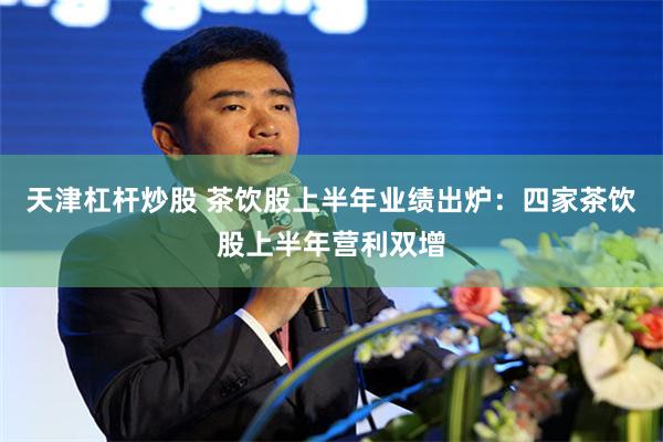 天津杠杆炒股 茶饮股上半年业绩出炉：四家茶饮股上半年营利双增