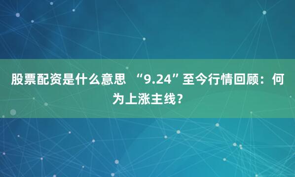 股票配资是什么意思  “9.24”至今行情回顾：何为上涨主线？