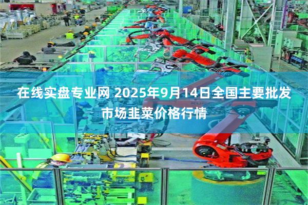 在线实盘专业网 2025年9月14日全国主要批发市场韭菜价格行情