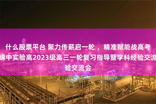 什么股票平台 聚力传薪启一轮 ，精准赋能战高考丨绵中实验高2023级高三一轮复习指导暨学科经验交流会