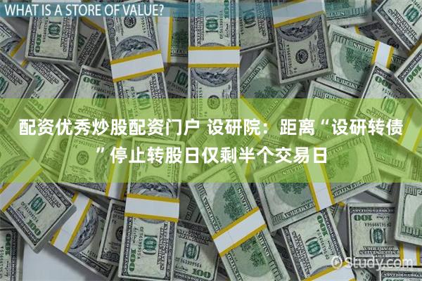 配资优秀炒股配资门户 设研院：距离“设研转债”停止转股日仅剩半个交易日